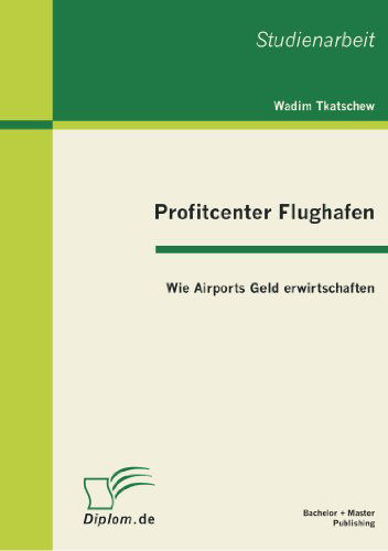 Profitcenter Flughafen: Wie Airports Geld erwirtschaften - Wadim Tkatschew - Books - Bachelor + Master Publishing - 9783863410568 - June 1, 2011