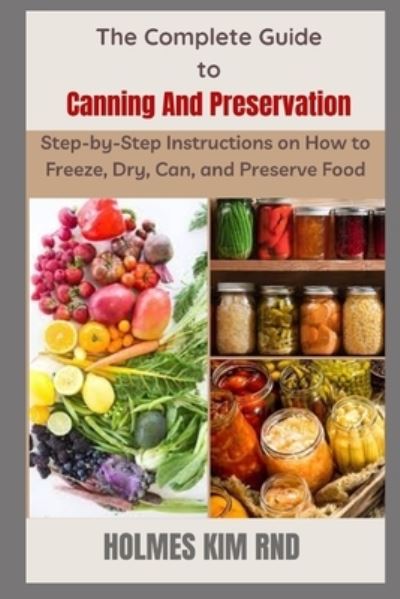 Cover for Holmes Kim Rnd · The Complete Guide to Canning And Preservation: Step-by-Step Instructions on How to Freeze, Dry, Can, and Preserve Food (Paperback Book) (2022)