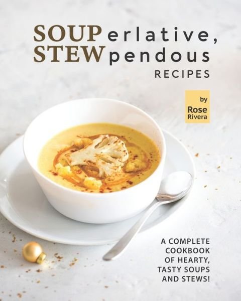 SOUPerlative, STEWpendous Recipes: A Complete Cookbook of Hearty, Tasty Soups and Stews! - Rose Rivera - Kirjat - Independently Published - 9798461564568 - lauantai 21. elokuuta 2021