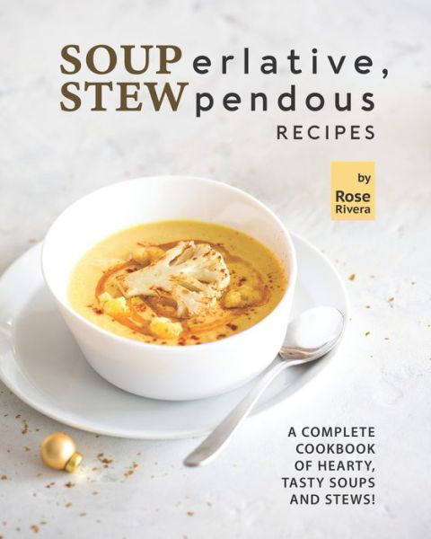 Cover for Rose Rivera · SOUPerlative, STEWpendous Recipes: A Complete Cookbook of Hearty, Tasty Soups and Stews! (Paperback Book) (2021)