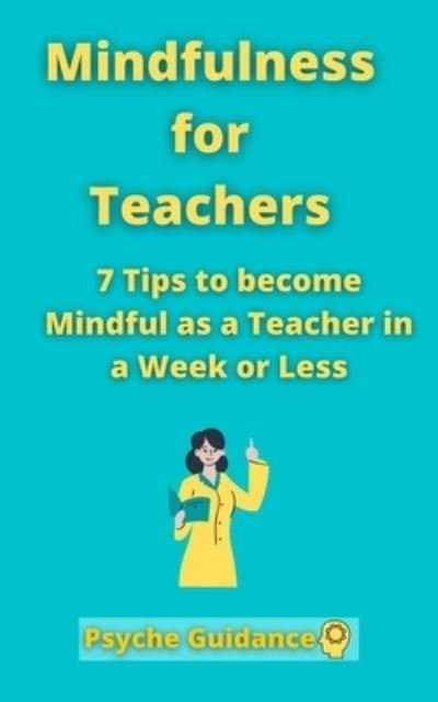 Cover for Psyche Guidance · Mindfulness for Teachers: 7 Tips to become Mindful as a Teacher in a Week or Less Mindfulness for teachers and educators Simple skills for mindfulness as a teacher Mindfulness practicing (Paperback Book) (2021)
