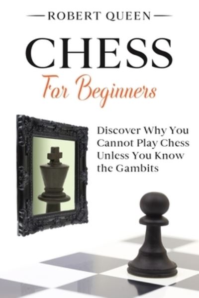 Chess For Beginners: A Comprehensive and Simple Guide to the Best Strategy Game, its Openings, Strategies, Tactics, and Much More. Discover Why You Cannot Play Chess Unless You Know the Gambits. - Robert Queen - Livros - Independently Published - 9798579966568 - 11 de dezembro de 2020