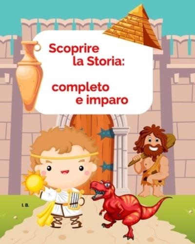 Scoprire la Storia: completo e imparo: Libro di storia per bambini (8-10) con esercizi di inserimento e completamento dei testi - I B - Kirjat - Independently Published - 9798713283568 - keskiviikko 24. helmikuuta 2021