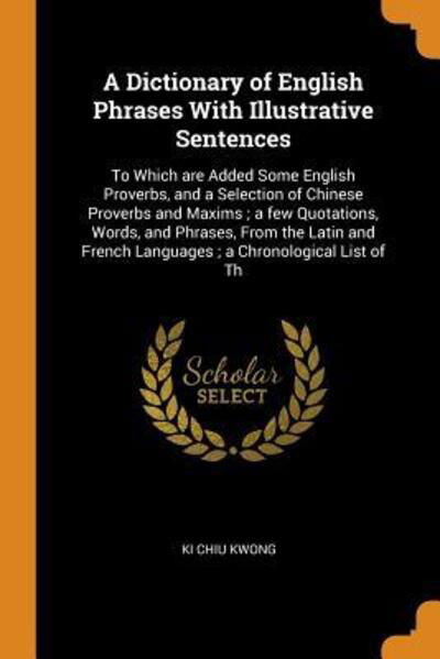Cover for Ki Chiu Kwong · A Dictionary of English Phrases With Illustrative Sentences To Which are Added Some English Proverbs, and a Selection of Chinese Proverbs and Maxims ... French Languages ; a Chronological List of Th (Pocketbok) (2018)