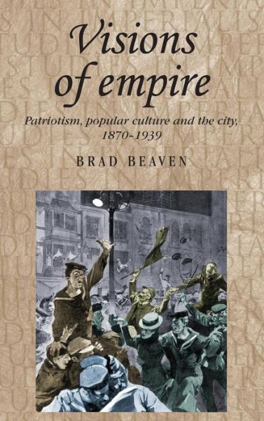 Cover for Brad Beaven · Visions of Empire: Patriotism, Popular Culture and the City, 1870–1939 - Studies in Imperialism (Hardcover Book) (2012)