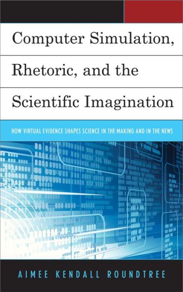 Computer Simulation, Rhetoric, and the Scientific Imagination: How Virtual Evidence Shapes Science in the Making and in the News - Aimee Kendall Roundtree - Boeken - Lexington Books - 9780739175569 - 11 december 2013