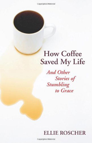 Cover for Ellie Roscher · How Coffee Saved My Life: and Other Stories of Stumbling to Grace (Paperback Book) (2009)