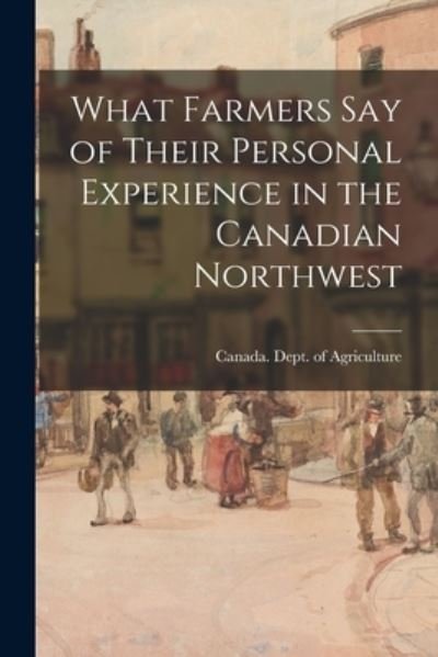 Cover for Canada Dept of Agriculture · What Farmers Say of Their Personal Experience in the Canadian Northwest (Paperback Bog) (2021)