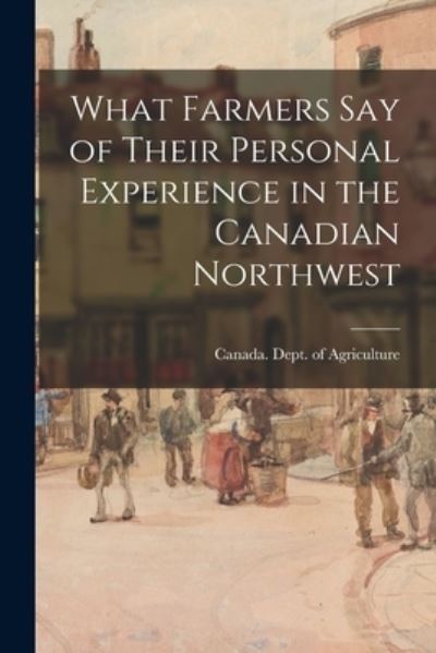 Cover for Canada Dept of Agriculture · What Farmers Say of Their Personal Experience in the Canadian Northwest (Paperback Book) (2021)