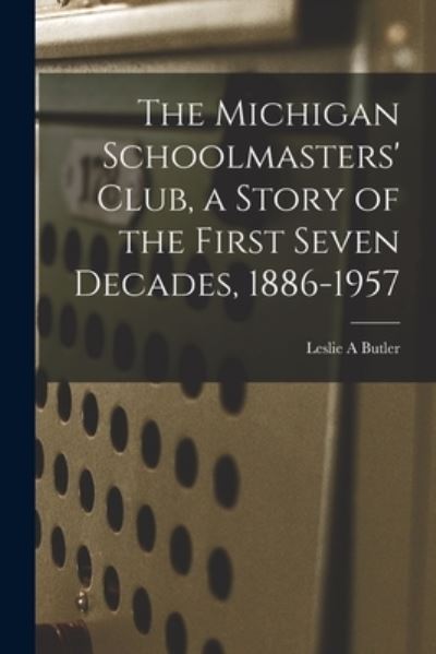 Cover for Leslie A Butler · The Michigan Schoolmasters' Club, a Story of the First Seven Decades, 1886-1957 (Paperback Book) (2021)