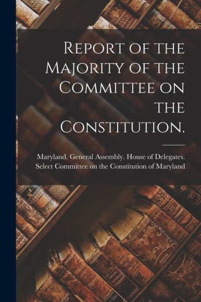 Cover for Maryland General Assembly House of · Report of the Majority of the Committee on the Constitution. (Paperback Book) (2021)