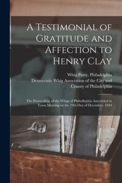 Cover for Whig Party (Pa ) Philadelphia · A Testimonial of Gratitude and Affection to Henry Clay: the Proceedings of the Whigs of Philadlephia Assembled in Town Meeting on the 19th Day of December, 1844 (Paperback Book) (2021)