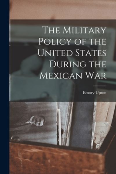 Cover for Emory Upton · Military Policy of the United States During the Mexican War (Book) (2022)