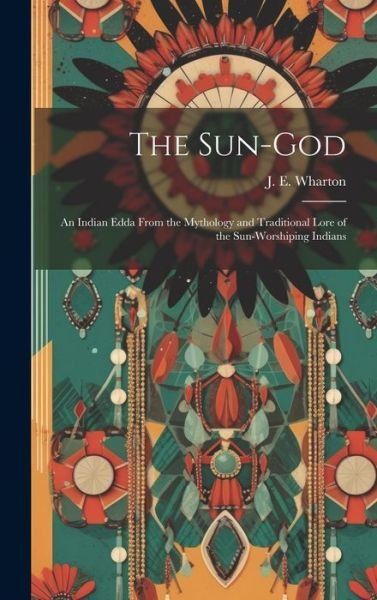 Cover for Wharton J E (Junius E ) · Sun-God; an Indian Edda from the Mythology and Traditional Lore of the Sun-Worshiping Indians (Bog) (2023)