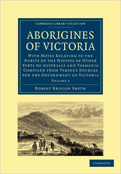 Aborigines of Victoria: Volume 1: With Notes Relating to the Habits of the Natives of Other Parts of Australia and Tasmania Compiled from Various Sources for the Government of Victoria - Cambridge Library Collection - Linguistics - Robert Brough Smyth - Books - Cambridge University Press - 9781108006569 - December 2, 2010