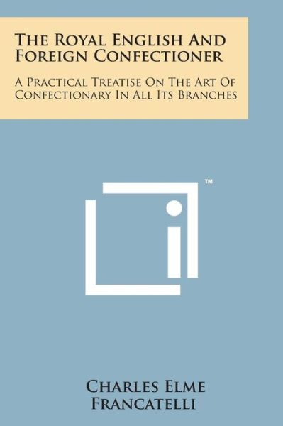 Cover for Charles Elme Francatelli · The Royal English and Foreign Confectioner: a Practical Treatise on the Art of Confectionary in All Its Branches (Taschenbuch) (2014)