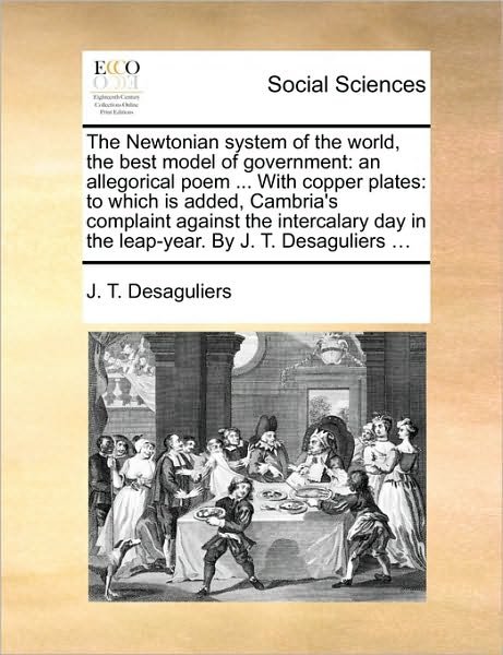 Cover for J T Desaguliers · The Newtonian System of the World, the Best Model of Government: an Allegorical Poem ... with Copper Plates: to Which is Added, Cambria's Complaint Agains (Taschenbuch) (2010)
