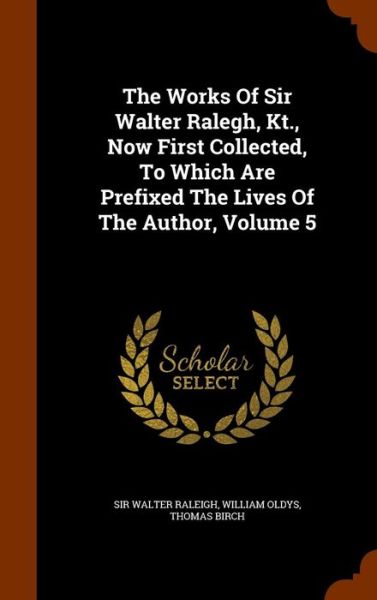 Cover for Sir Walter Raleigh · The Works of Sir Walter Ralegh, Kt., Now First Collected, to Which Are Prefixed the Lives of the Author, Volume 5 (Hardcover Book) (2015)