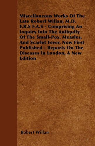 Cover for Robert Willan · Miscellaneous Works of the Late Robert Willan, M.d. F.r.s F.a.s - Comprising an Inquiry into the Antiquity of the Small-pox, Measles, and Scarlet Feve (Paperback Book) (2011)