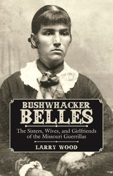 Bushwhacker Belles: The Sisters, Wives, and Girlfriends of the Missouri Guerrillas - Larry Wood - Books - Pelican Publishing Co - 9781455621569 - March 17, 2016