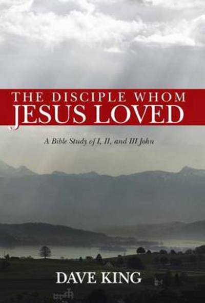 Cover for Dave King · The Disciple Whom Jesus Loved: a Bible Study of I, Ii, and III John (Hardcover bog) (2013)
