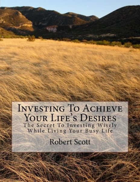 Cover for Robert Scott · Investing to Achieve Your Life's Desires: the Secret to Investing Wisely While Living Your Busy Life (Pocketbok) (2013)