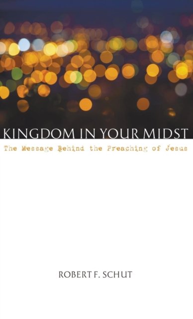 Cover for Robert F Schut · Kingdom in Your Midst: The Message Behind the Preaching of Jesus (Hardcover Book) (2015)