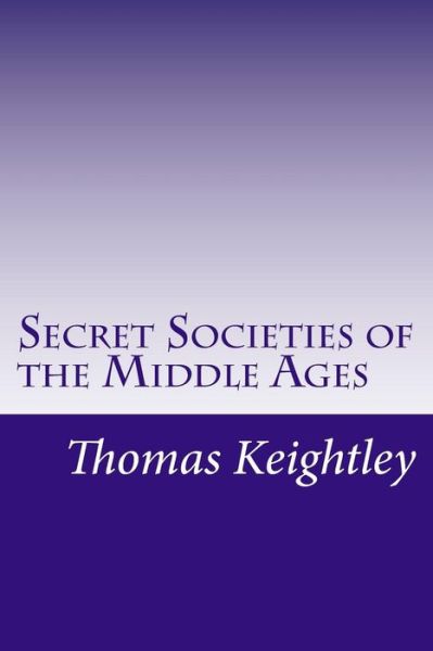 Secret Societies of the Middle Ages - Thomas Keightley - Books - Createspace - 9781500372569 - July 8, 2014