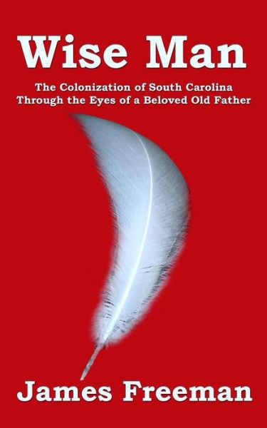 Wise Man: the Colonization of South Carolina Through the Eyes of a Beloved Old Father - James Freeman - Books - Createspace - 9781516816569 - June 25, 2013