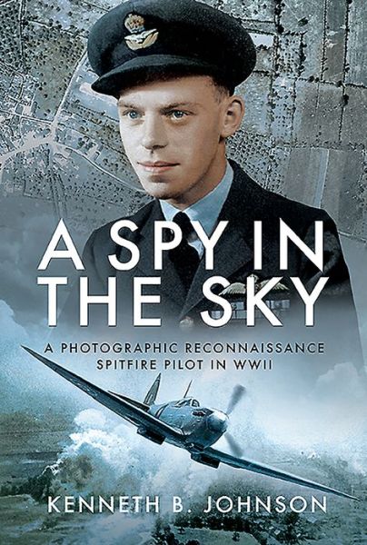 A Spy in the Sky: A Photographic Reconnaissance Spitfire Pilot in WWII - Kenneth B. Johnson - Books - Pen & Sword Books Ltd - 9781526761569 - August 19, 2019