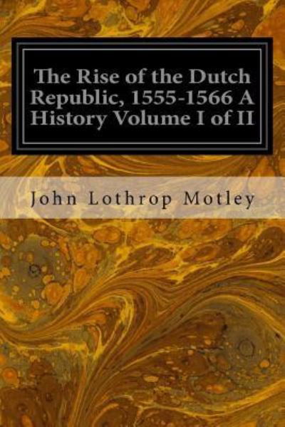 Cover for John Lothrop Motley · The Rise of the Dutch Republic, 1555-1566 A History Volume I of II (Pocketbok) (2016)