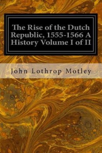Cover for John Lothrop Motley · The Rise of the Dutch Republic, 1555-1566 A History Volume I of II (Taschenbuch) (2016)