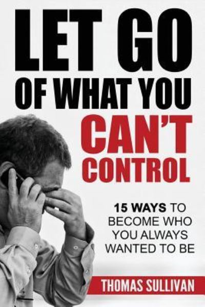 Let Go Of What You Can't Control - Thomas Sullivan - Libros - Createspace Independent Publishing Platf - 9781542387569 - 7 de enero de 2017