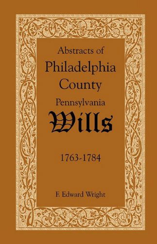 Abstracts of Philadelphia County, Pennsylvania Wills, 1763-1784 - F. Edward Wright - Books - Heritage Books Inc. - 9781585494569 - May 1, 2009