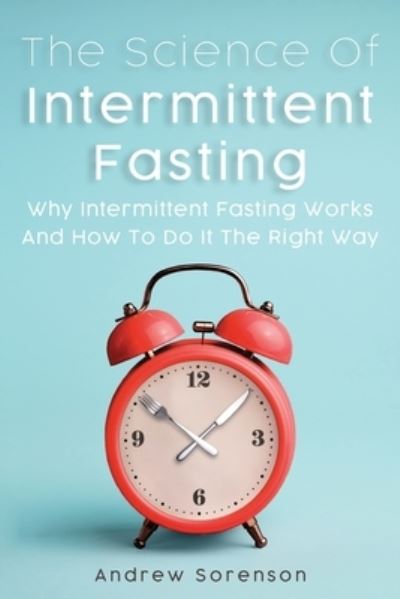 Cover for Andrew Sorenson · The Science Of Intermittent Fasting: Why Intermittent Fasting Works And How To Do It The Right Way (Paperback Book) (2019)