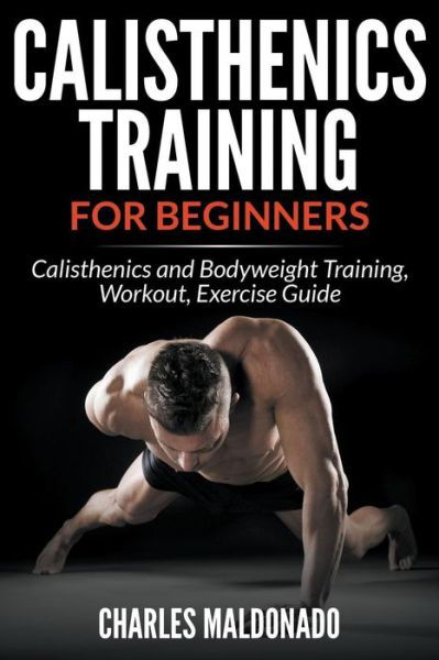 Cover for Charles Maldonado · Calisthenics Training For Beginners: Calisthenics and Bodyweight Training, Workout, Exercise Guide (Paperback Book) (2015)
