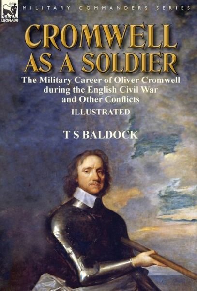 Cover for T S Baldock · Cromwell as a Soldier: the Military Career of Oliver Cromwell during the English Civil War and Other Conflicts (Hardcover bog) (2017)