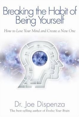Cover for Dr Joe Dispenza · Breaking the Habit of Being Yourself: How to Lose Your Mind and Create a New One (Paperback Book) (2012)