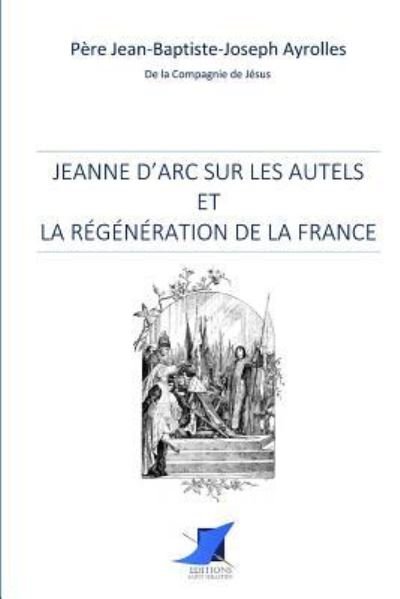 Cover for Pere Jean-Baptiste-Joseph Ayroles · Jeanne d'Arc sur les autels et la r g n ration de la France (Paperback Book) (2016)