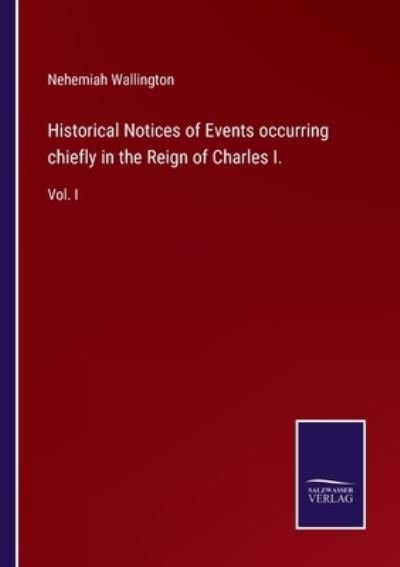 Cover for Nehemiah Wallington · Historical Notices of Events occurring chiefly in the Reign of Charles I. : Vol. I (Pocketbok) (2022)