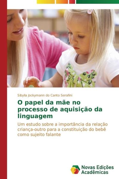 Cover for Sibylla Jockymann Do Canto Serafini · O Papel Da Mãe No Processo De Aquisição Da Linguagem: Um Estudo Sobre a Importância Da Relação Criança-outro Para a Constituição Do Bebê Como Sujeito Falante (Paperback Book) [Portuguese edition] (2014)