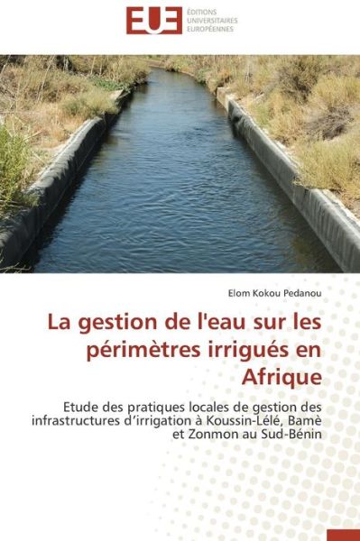 Cover for Elom Kokou Pedanou · La Gestion De L'eau Sur Les Périmètres Irrigués en Afrique: Etude Des Pratiques Locales De Gestion Des Infrastructures D'irrigation À Koussin-lélé, Bamè et Zonmon Au Sud-bénin (Paperback Book) [French edition] (2018)