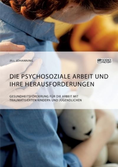 Cover for Jill Johanning · Die psychosoziale Arbeit und ihre Herausforderungen. Gesundheitsfoerderung fur die Arbeit mit traumatisierten Kindern und Jugendlichen (Paperback Book) (2021)