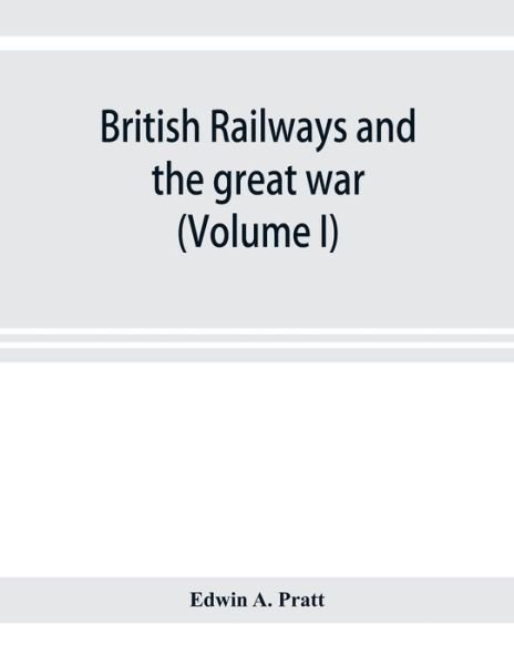 Cover for Edwin a Pratt · British railways and the great war; organisation, efforts, difficulties and achievements (Volume I) (Paperback Book) (2019)