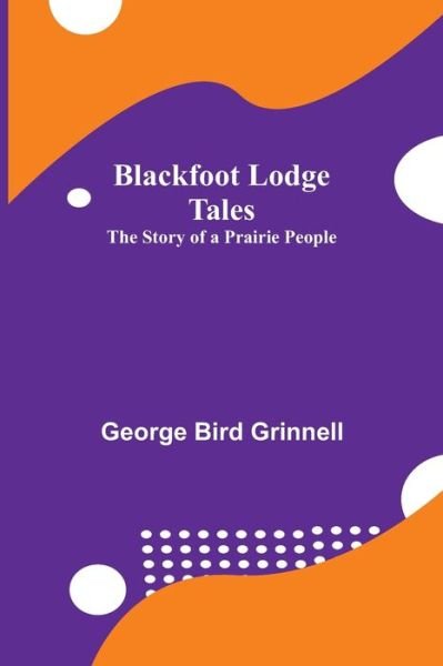 Blackfoot Lodge Tales - George Bird Grinnell - Books - Alpha Edition - 9789355112569 - October 8, 2021