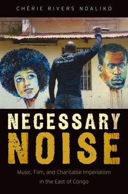 Cover for Ndaliko, Cherie Rivers (Assistant Professor of Music, Assistant Professor of Music, University of North Carolina, Chapel Hill) · Necessary Noise: Music, Film, and Charitable Imperialism in the East of Congo (Hardcover Book) (2016)