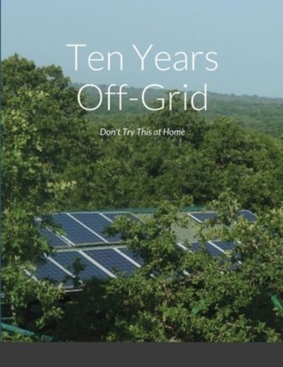 Ten Years Off-Grid : Don't Try This at Home - Charles Petrie - Książki - Charles J Petrie - 9780578679570 - 13 kwietnia 2020