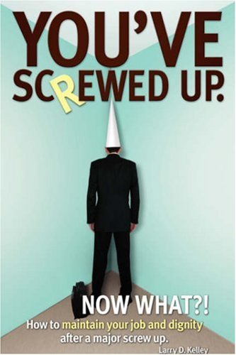 Cover for Larry Kelley · You?ve Screwed Up. Now What?!: How to Maintain Your Job and Dignity After a Major Screw Up. (Hardcover Book) (2007)