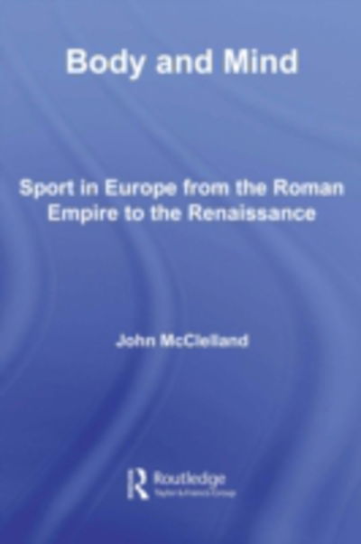 Cover for McClelland, John (University of Toronto, Canada) · Body and Mind: Sport in Europe from the Roman Empire to the Renaissance - Sport in the Global Society (Hardcover Book) (2006)