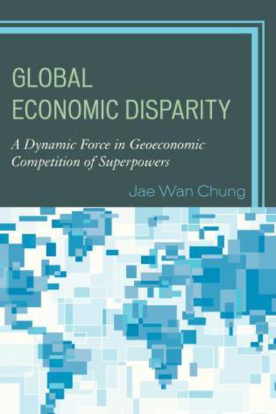 Global Economic Disparity: A Dynamic Force in Geoeconomic Competition of Superpowers - Jae Wan Chung - Books - Lexington Books - 9780739193570 - April 9, 2015
